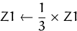 \begin{displaymath}
Z1 \leftarrow \frac{1}{3}\times Z1 \end{displaymath}