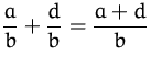 $\displaystyle\frac{a}{b}+\frac{d}{b} = \frac{a+d}{b}$